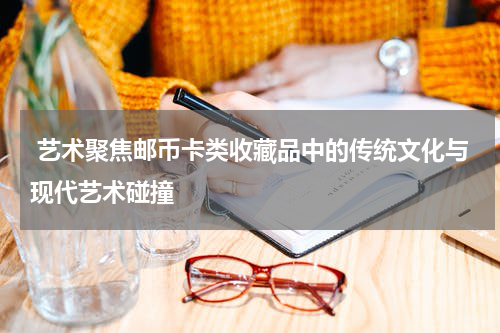  艺术聚焦邮币卡类收藏品中的传统文化与现代艺术碰撞