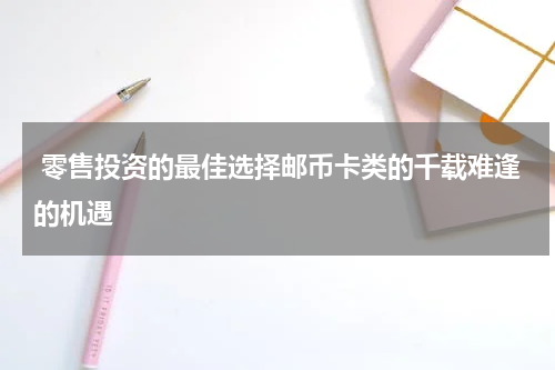  零售投资的最佳选择邮币卡类的千载难逢的机遇
