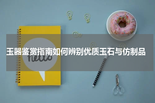  玉器鉴赏指南如何辨别优质玉石与仿制品