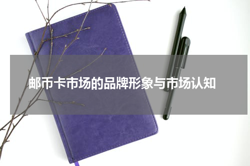  邮币卡市场的品牌形象与市场认知