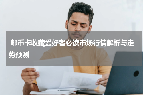  邮币卡收藏爱好者必读市场行情解析与走势预测