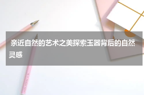  亲近自然的艺术之美探索玉器背后的自然灵感