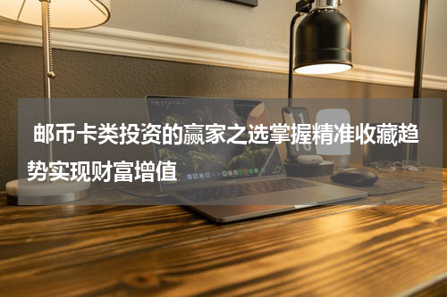  邮币卡类投资的赢家之选掌握精准收藏趋势实现财富增值