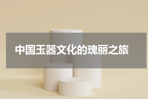  中国玉器文化的瑰丽之旅