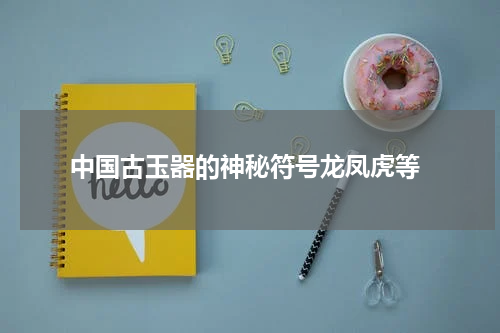  中国古玉器的神秘符号龙凤虎等