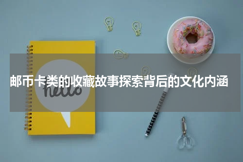  邮币卡类的收藏故事探索背后的文化内涵