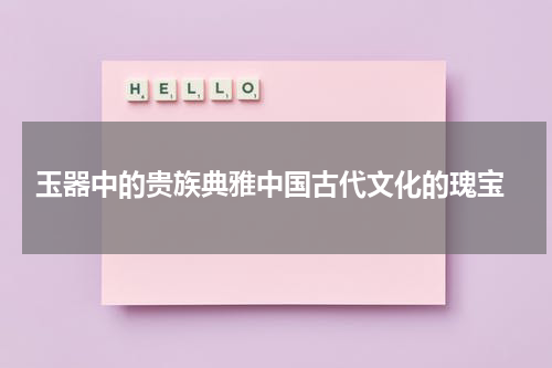  玉器中的贵族典雅中国古代文化的瑰宝