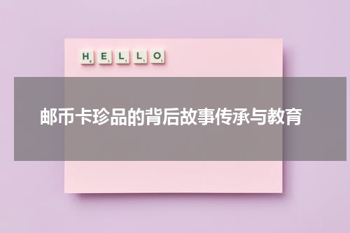  邮币卡珍品的背后故事传承与教育