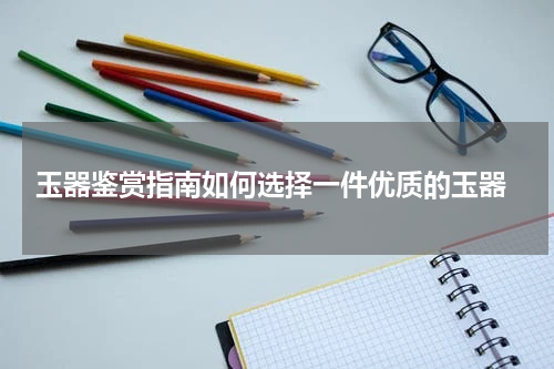  玉器鉴赏指南如何选择一件优质的玉器
