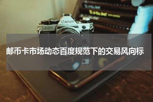  邮币卡市场动态百度规范下的交易风向标