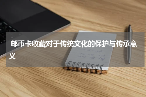  邮币卡收藏对于传统文化的保护与传承意义