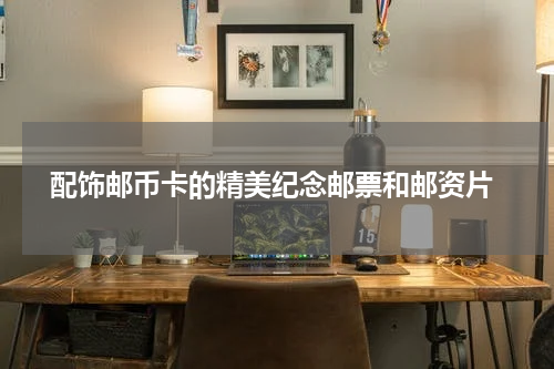  配饰邮币卡的精美纪念邮票和邮资片
