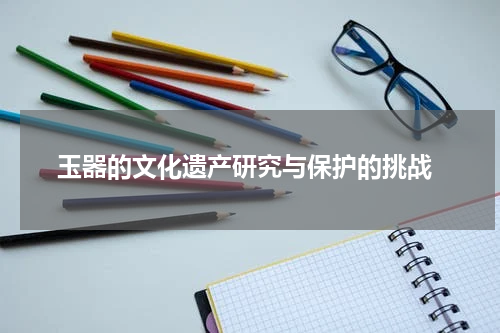  玉器的文化遗产研究与保护的挑战