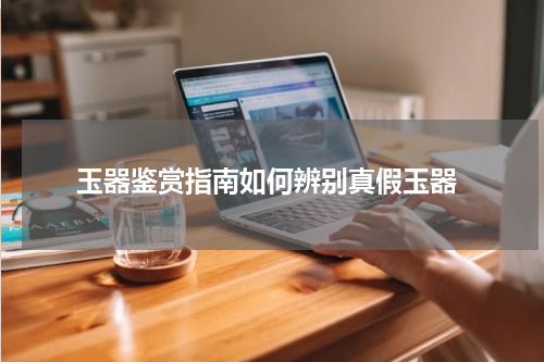  玉器鉴赏指南如何辨别真假玉器