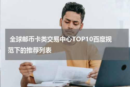  全球邮币卡类交易中心TOP10百度规范下的推荐列表