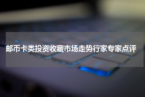  邮币卡类投资收藏市场走势行家专家点评