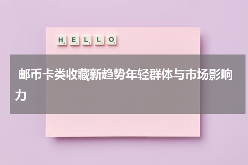  邮币卡类收藏新趋势年轻群体与市场影响力