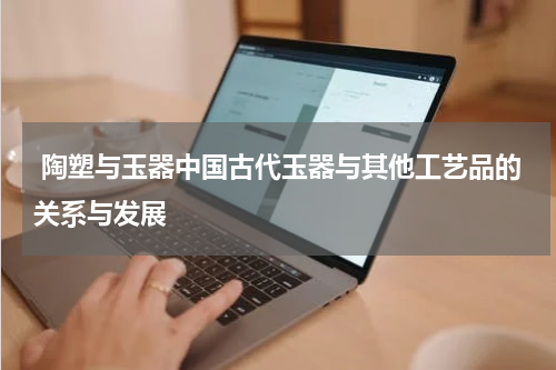  陶塑与玉器中国古代玉器与其他工艺品的关系与发展