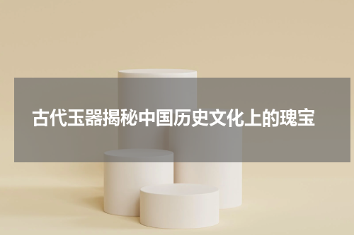  古代玉器揭秘中国历史文化上的瑰宝
