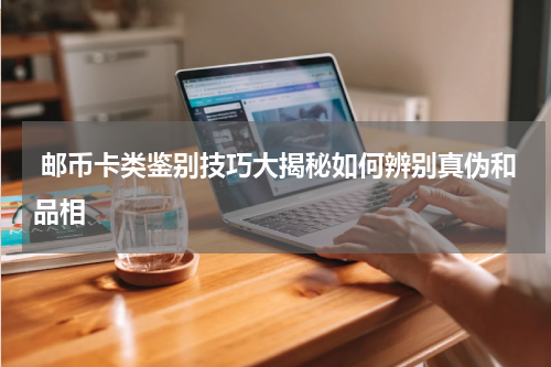  邮币卡类鉴别技巧大揭秘如何辨别真伪和品相
