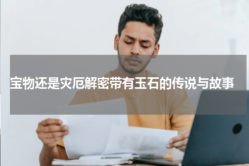  宝物还是灾厄解密带有玉石的传说与故事