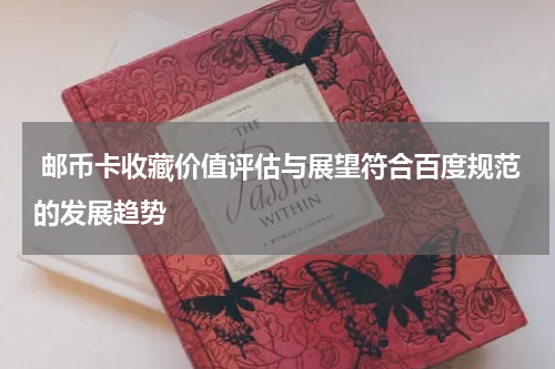  邮币卡收藏价值评估与展望符合百度规范的发展趋势