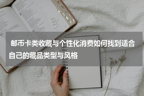  邮币卡类收藏与个性化消费如何找到适合自己的藏品类型与风格