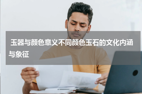  玉器与颜色意义不同颜色玉石的文化内涵与象征