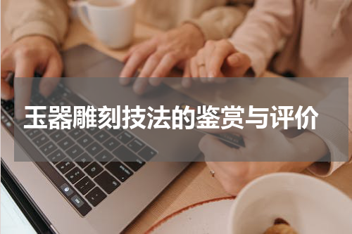  玉器雕刻技法的鉴赏与评价