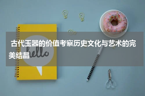 古代玉器的价值考察历史文化与艺术的完美结晶