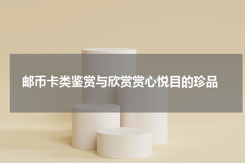  邮币卡类鉴赏与欣赏赏心悦目的珍品