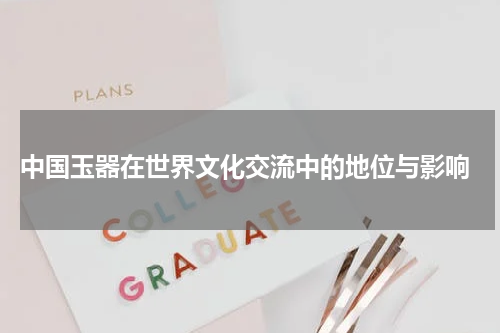  中国玉器在世界文化交流中的地位与影响