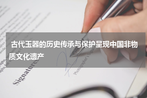  古代玉器的历史传承与保护呈现中国非物质文化遗产