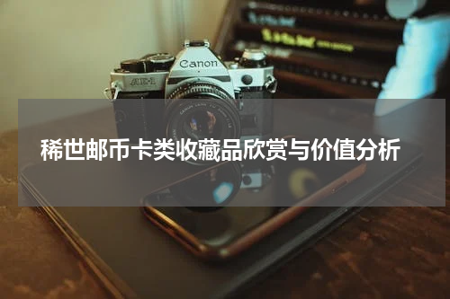  稀世邮币卡类收藏品欣赏与价值分析