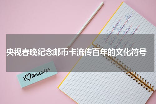  央视春晚纪念邮币卡流传百年的文化符号