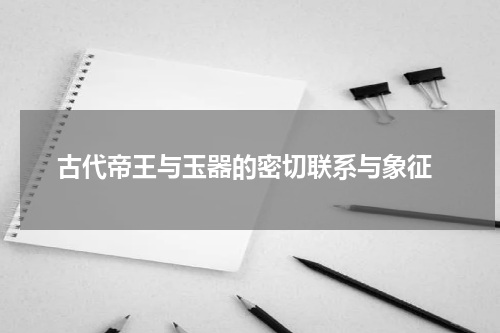  古代帝王与玉器的密切联系与象征
