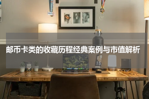  邮币卡类的收藏历程经典案例与市值解析