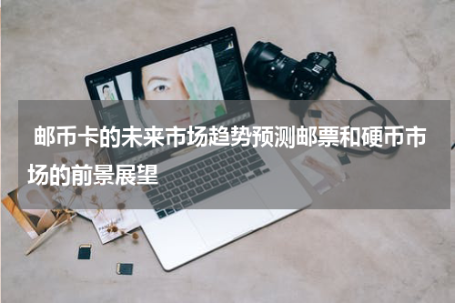  邮币卡的未来市场趋势预测邮票和硬币市场的前景展望