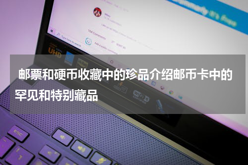  邮票和硬币收藏中的珍品介绍邮币卡中的罕见和特别藏品