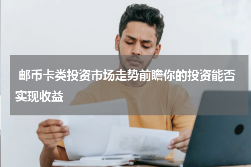  邮币卡类投资市场走势前瞻你的投资能否实现收益
