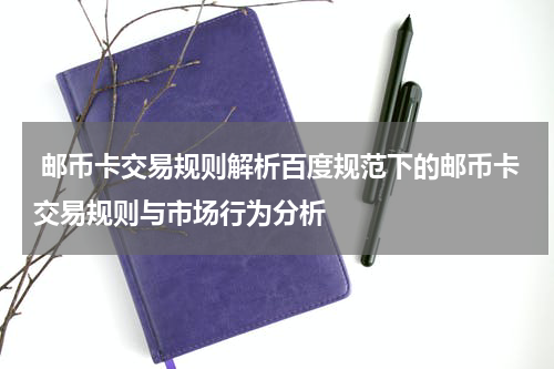  邮币卡交易规则解析百度规范下的邮币卡交易规则与市场行为分析