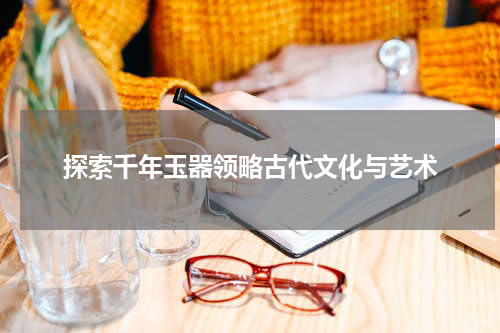 探索千年玉器领略古代文化与艺术