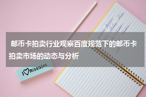  邮币卡拍卖行业观察百度规范下的邮币卡拍卖市场的动态与分析