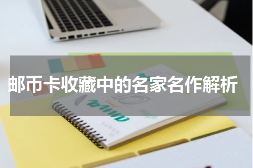 邮币卡收藏中的名家名作解析