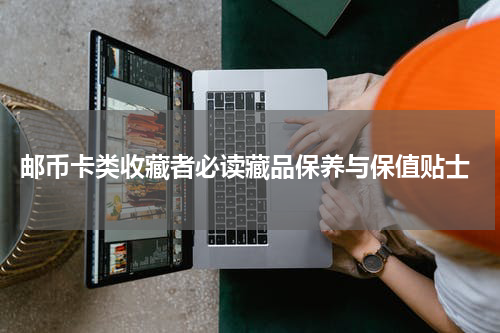  邮币卡类收藏者必读藏品保养与保值贴士