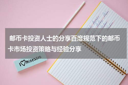  邮币卡投资人士的分享百度规范下的邮币卡市场投资策略与经验分享