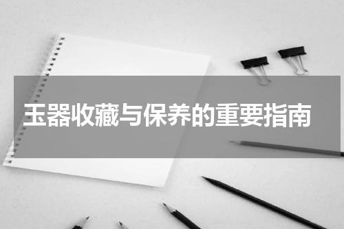  玉器收藏与保养的重要指南