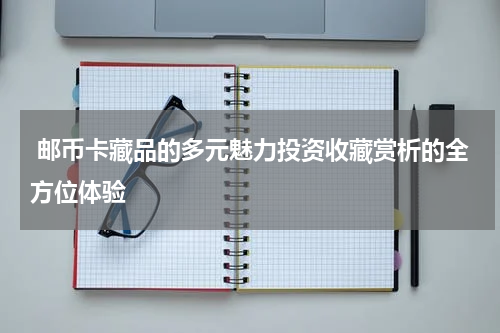  邮币卡藏品的多元魅力投资收藏赏析的全方位体验