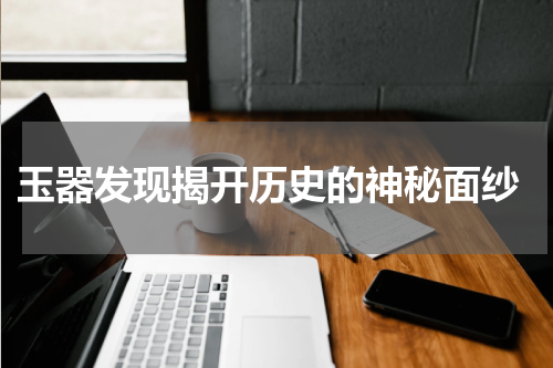  玉器发现揭开历史的神秘面纱