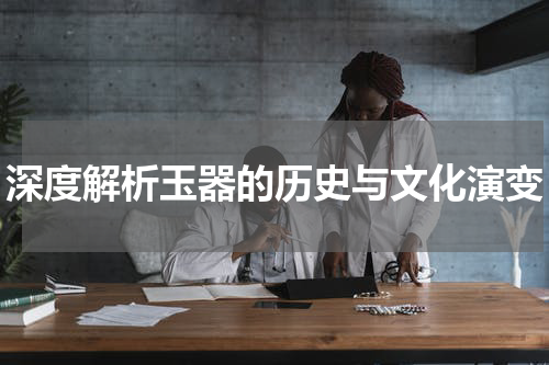 深度解析玉器的历史与文化演变